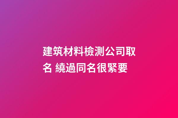 建筑材料檢測公司取名 繞過同名很緊要-第1張-公司起名-玄機派